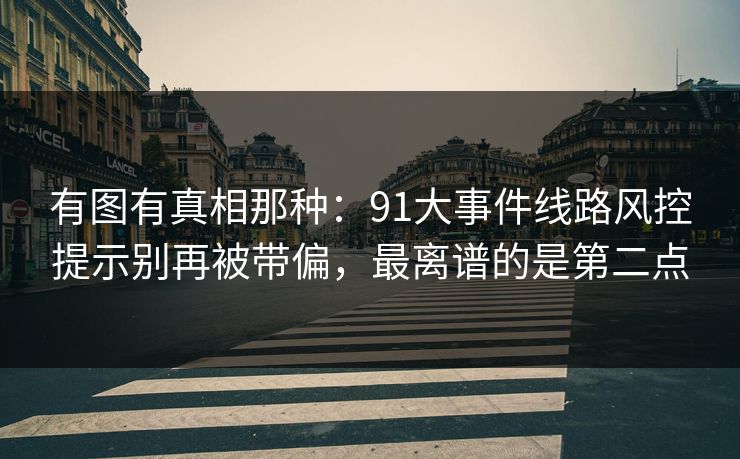 有图有真相那种:91大事件线路风控提示别再被带偏,最离谱的是第二点 有图有真相那种:91大事件线路风控提示别再被带偏,最离谱的是第二点
