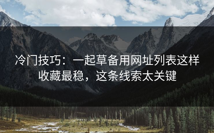 冷门技巧：一起草备用网址列表这样收藏最稳，这条线索太关键