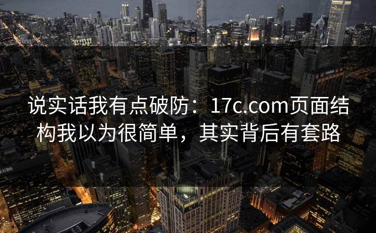 说实话我有点破防：17c.com页面结构我以为很简单，其实背后有套路