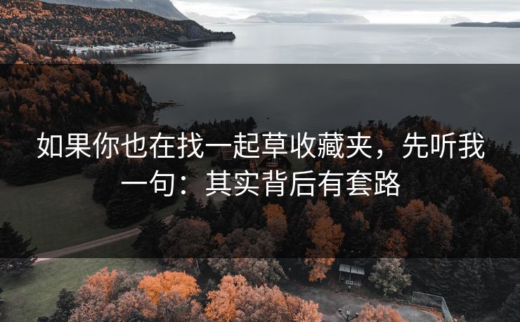 如果你也在找一起草收藏夹,先听我一句:其实背后有套路 如果你也在找一起草收藏夹,先听我一句:其实背后有套路
