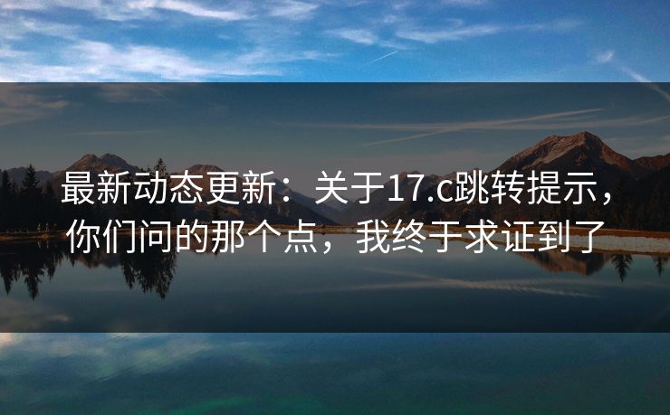 最新动态更新：关于17.c跳转提示，你们问的那个点，我终于求证到了