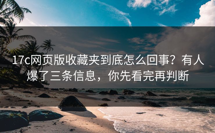 17c网页版收藏夹到底怎么回事？有人爆了三条信息，你先看完再判断