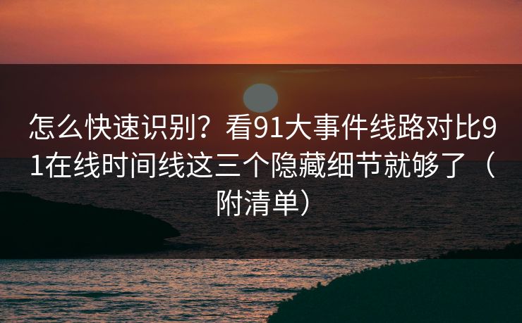 怎么快速识别？看91大事件线路对比91在线时间线这三个隐藏细节就够了（附清单）