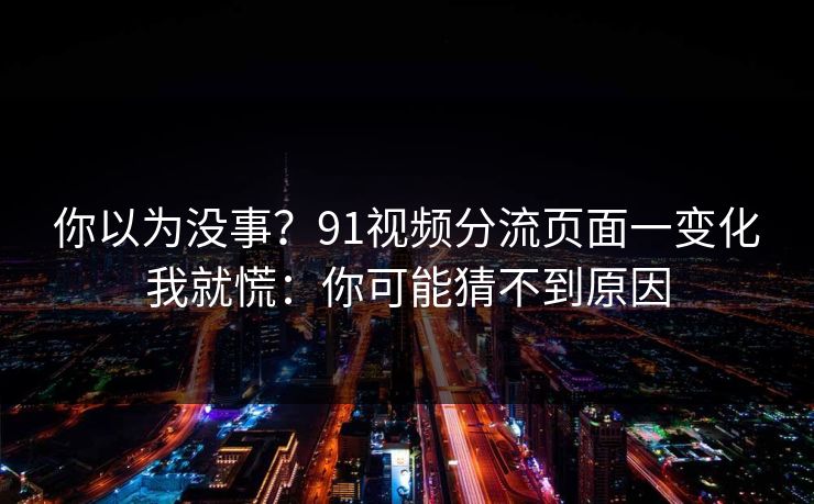 你以为没事？91视频分流页面一变化我就慌：你可能猜不到原因