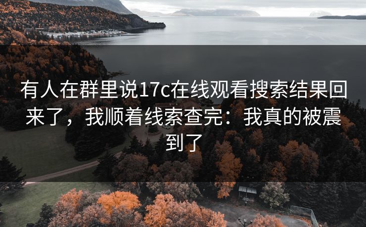 有人在群里说17c在线观看搜索结果回来了，我顺着线索查完：我真的被震到了