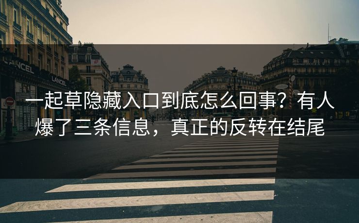 一起草隐藏入口到底怎么回事？有人爆了三条信息，真正的反转在结尾