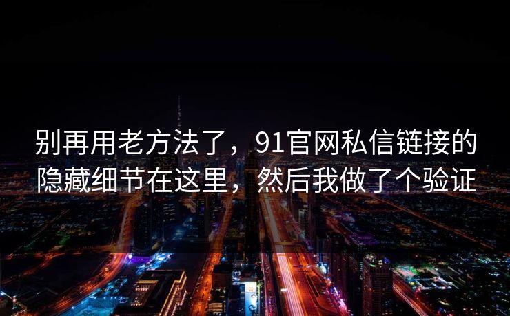 别再用老方法了，91官网私信链接的隐藏细节在这里，然后我做了个验证