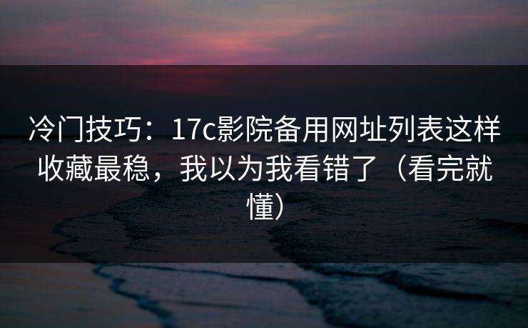 冷门技巧：17c影院备用网址列表这样收藏最稳，我以为我看错了（看完就懂）