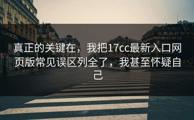真正的关键在，我把17cc最新入口网页版常见误区列全了，我甚至怀疑自己