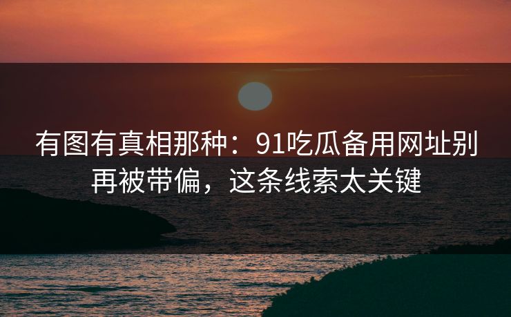 有图有真相那种：91吃瓜备用网址别再被带偏，这条线索太关键