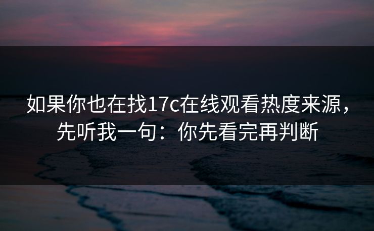 如果你也在找17c在线观看热度来源，先听我一句：你先看完再判断