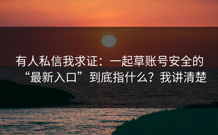 有人私信我求证：一起草账号安全的“最新入口”到底指什么？我讲清楚