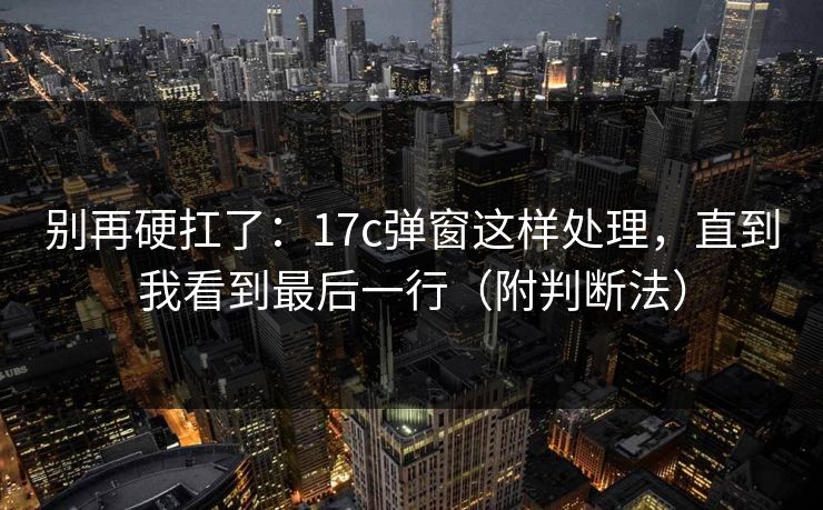 别再硬扛了：17c弹窗这样处理，直到我看到最后一行（附判断法）