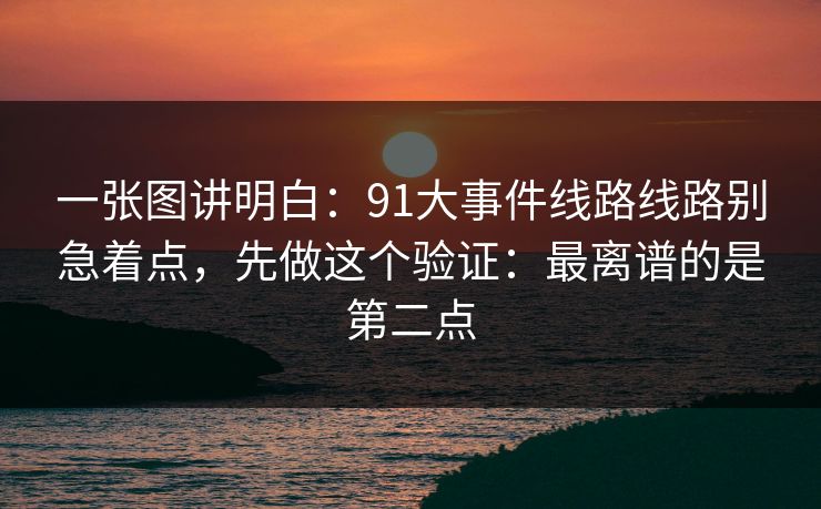 一张图讲明白：91大事件线路线路别急着点，先做这个验证：最离谱的是第二点