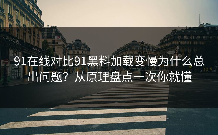 91在线对比91黑料加载变慢为什么总出问题？从原理盘点一次你就懂