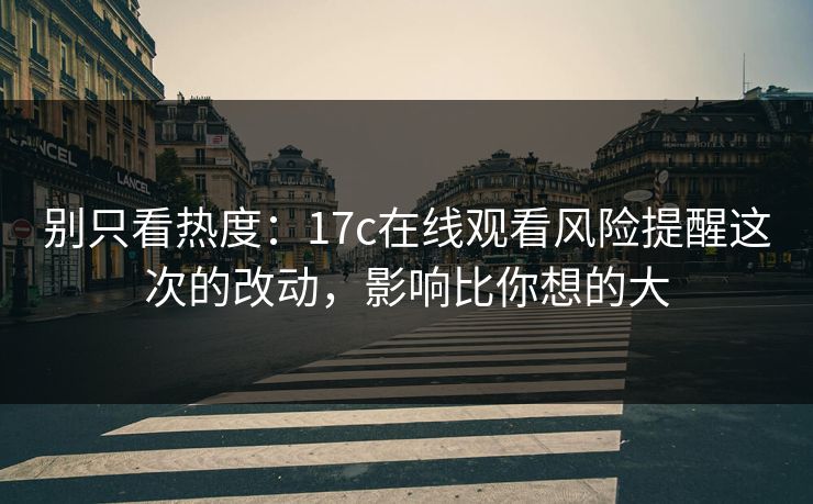 别只看热度：17c在线观看风险提醒这次的改动，影响比你想的大
