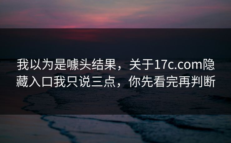 我以为是噱头结果，关于17c.com隐藏入口我只说三点，你先看完再判断