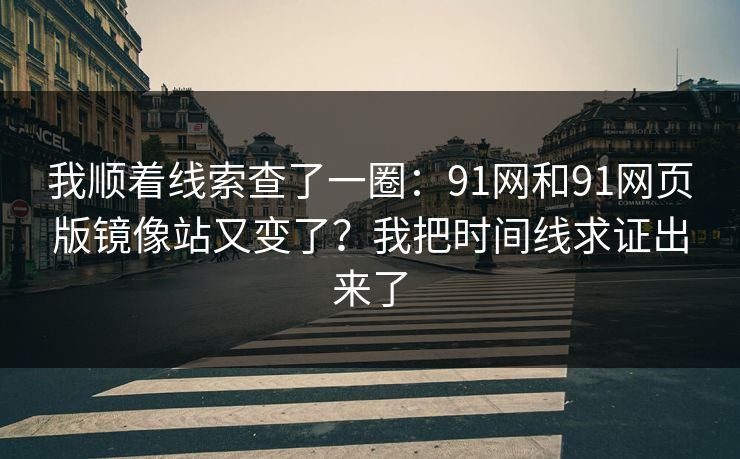 我顺着线索查了一圈：91网和91网页版镜像站又变了？我把时间线求证出来了