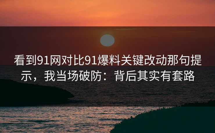 看到91网对比91爆料关键改动那句提示,我当场破防:背后其实有套路 看到91网对比91爆料关键改动那句提示,我当场破防:背后其实有套路