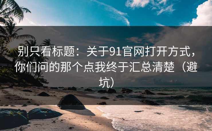 别只看标题:关于91官网打开方式,你们问的那个点我终于汇总清楚(避坑) 别只看标题:关于91官网打开方式,你们问的那个点我终于汇总清楚(避坑)