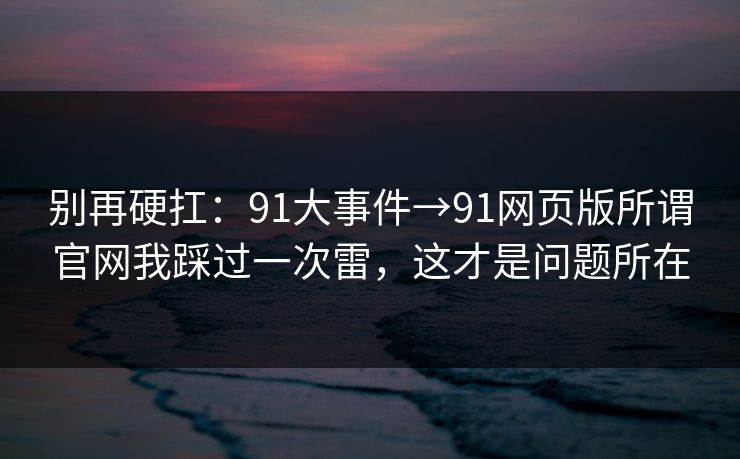 别再硬扛：91大事件→91网页版所谓官网我踩过一次雷，这才是问题所在