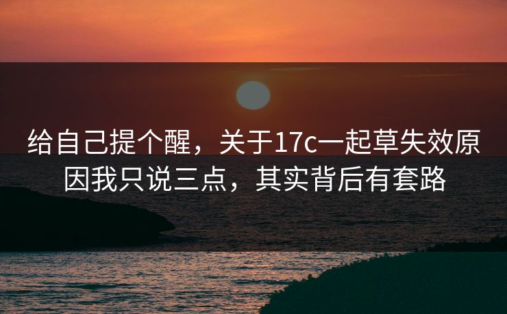 给自己提个醒,关于17c一起草失效原因我只说三点,其实背后有套路 给自己提个醒,关于17c一起草失效原因我只说三点,其实背后有套路