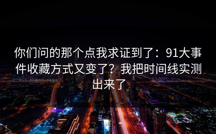 你们问的那个点我求证到了：91大事件收藏方式又变了？我把时间线实测出来了