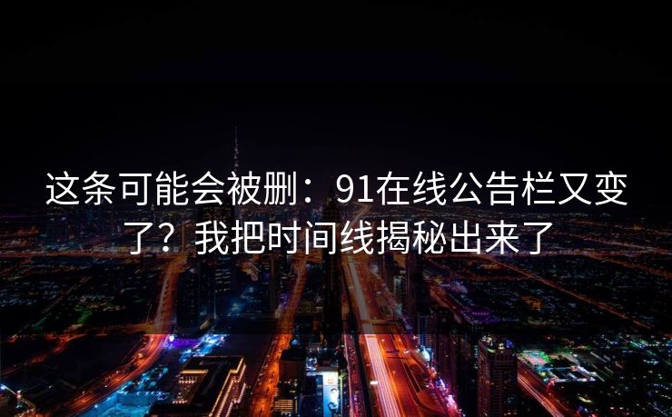 这条可能会被删：91在线公告栏又变了？我把时间线揭秘出来了