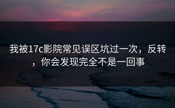 我被17c影院常见误区坑过一次,反转,你会发现完全不是一回事 我被17c影院常见误区坑过一次,反转,你会发现完全不是一回事