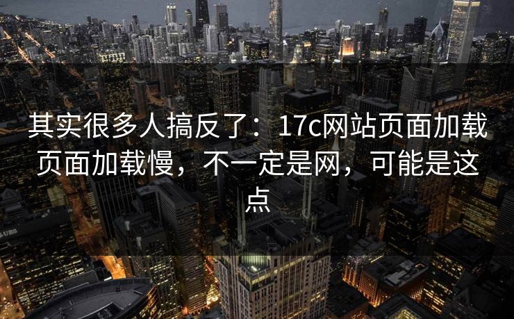 其实很多人搞反了:17c网站页面加载页面加载慢,不一定是网,可能是这点 其实很多人搞反了:17c网站页面加载页面加载慢,不一定是网,可能是这点
