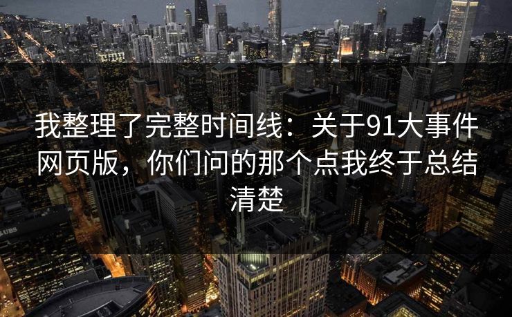 我整理了完整时间线：关于91大事件网页版，你们问的那个点我终于总结清楚