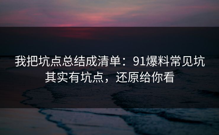 我把坑点总结成清单：91爆料常见坑其实有坑点，还原给你看
