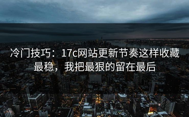 冷门技巧：17c网站更新节奏这样收藏最稳，我把最狠的留在最后