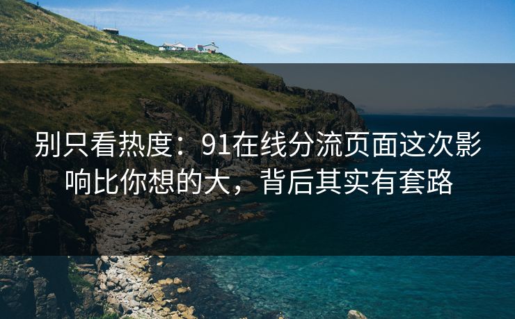 别只看热度：91在线分流页面这次影响比你想的大，背后其实有套路