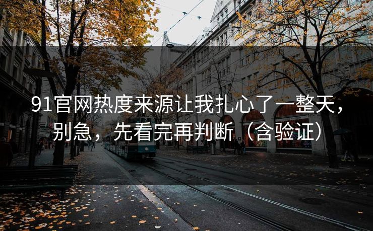 91官网热度来源让我扎心了一整天，别急，先看完再判断（含验证）