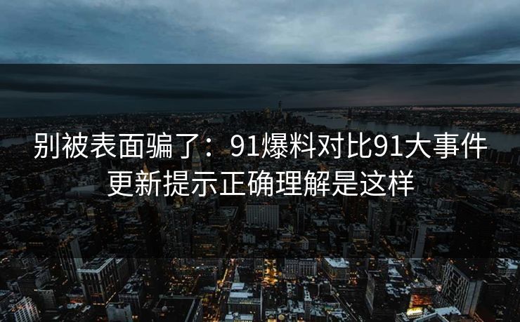 别被表面骗了：91爆料对比91大事件更新提示正确理解是这样