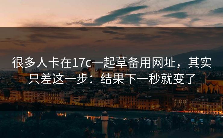 很多人卡在17c一起草备用网址，其实只差这一步：结果下一秒就变了