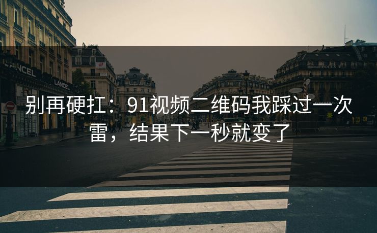 别再硬扛：91视频二维码我踩过一次雷，结果下一秒就变了