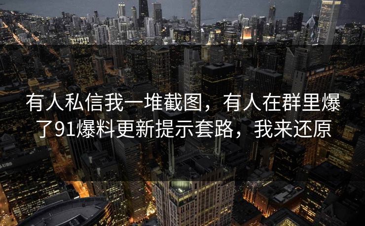 有人私信我一堆截图，有人在群里爆了91爆料更新提示套路，我来还原