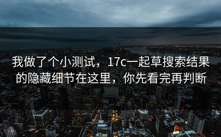 我做了个小测试，17c一起草搜索结果的隐藏细节在这里，你先看完再判断