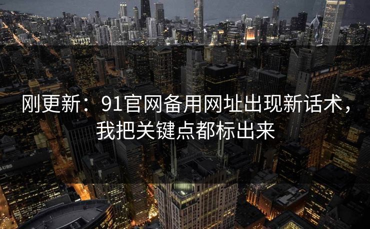 刚更新：91官网备用网址出现新话术，我把关键点都标出来