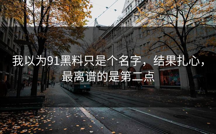 我以为91黑料只是个名字，结果扎心，最离谱的是第二点