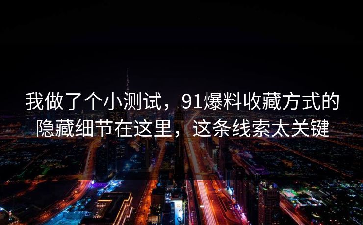 我做了个小测试，91爆料收藏方式的隐藏细节在这里，这条线索太关键