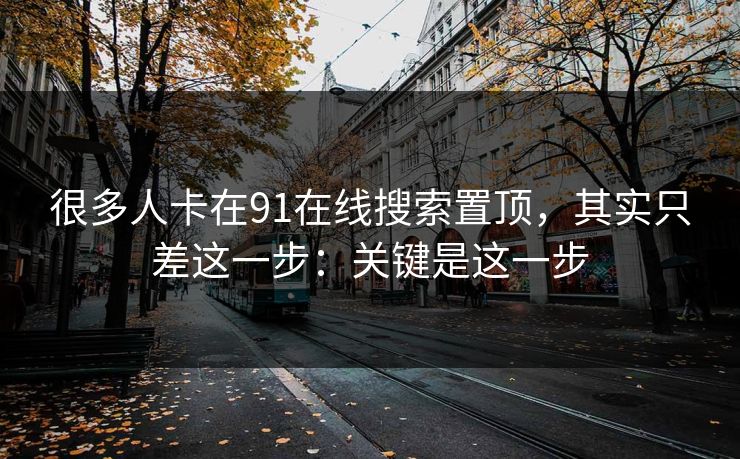很多人卡在91在线搜索置顶，其实只差这一步：关键是这一步