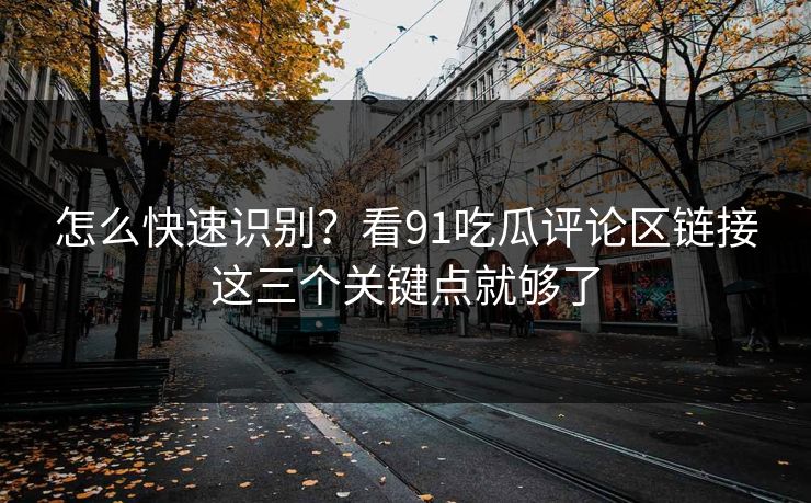怎么快速识别?看91吃瓜评论区链接这三个关键点就够了 怎么快速识别?看91吃瓜评论区链接这三个关键点就够了