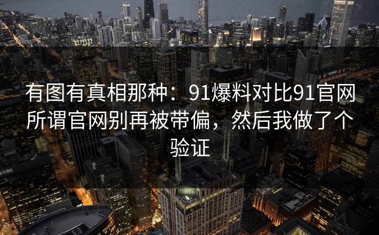 有图有真相那种：91爆料对比91官网所谓官网别再被带偏，然后我做了个验证