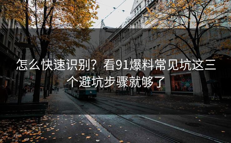 怎么快速识别?看91爆料常见坑这三个避坑步骤就够了 怎么快速识别?看91爆料常见坑这三个避坑步骤就够了