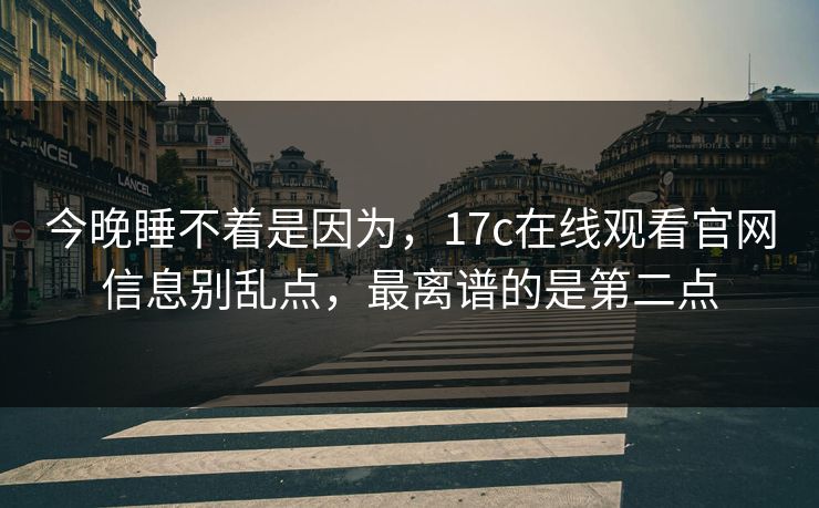 今晚睡不着是因为，17c在线观看官网信息别乱点，最离谱的是第二点