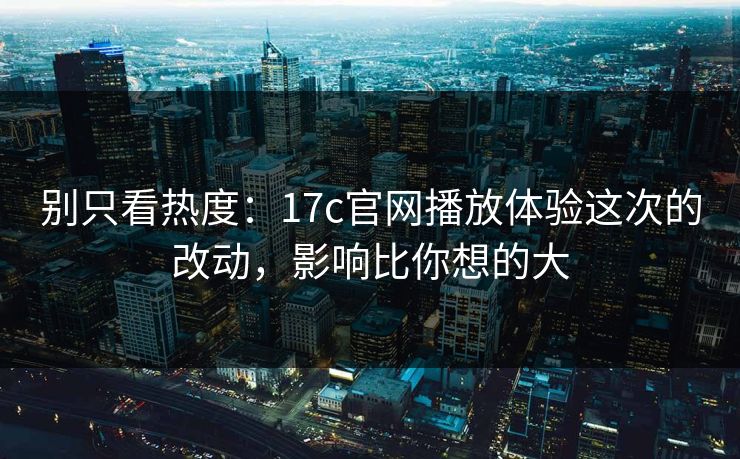 别只看热度:17c官网播放体验这次的改动,影响比你想的大 别只看热度:17c官网播放体验这次的改动,影响比你想的大