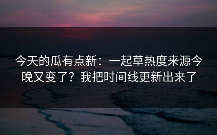 今天的瓜有点新:一起草热度来源今晚又变了?我把时间线更新出来了 今天的瓜有点新:一起草热度来源今晚又变了?我把时间线更新出来了